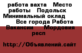 работа.вахта › Место работы ­ Подольск › Минимальный оклад ­ 36 000 - Все города Работа » Вакансии   . Мордовия респ.